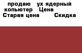 продаю 2-ух ядерный копьютер › Цена ­ 7 500 › Старая цена ­ 0 › Скидка ­ 10 - Краснодарский край, Краснодар г. Компьютеры и игры » Настольные компьютеры   . Краснодарский край,Краснодар г.